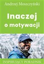 Inaczej o motywacji Inspirujący poradnik - Andrzej Moszczyński