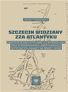 Szczecin widziany zza Atlantyku Miasto w oczach dyplomacji i wywiadu USA oraz w rozważaniach amerykańskich dotyczących granicy na Od - Księgarnia UK