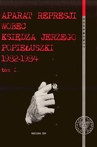 Aparat represji wobec księdza Jerzego Popiełuszki 1982-1984  t.1