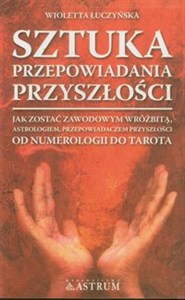 Sztuka przepowiadania przyszłości Jak zostać Jak zostać zawodowym wróżbitą, astrologiem, przepowiadaczem przyszłości. Od numerologii do tarota.