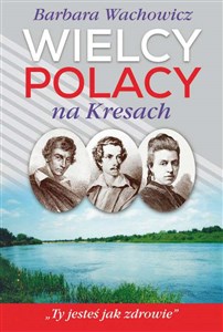 Wielcy Polacy na Kresach Z Mickiewiczem nad Wilią, Niemnem i Świtezią. Ze Słowackim w Krzemieńcu. Z Orzeszkową nad Niemnem