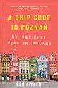 A Chip Shop in Poznan: My Unlikely Year in Poland  - Ben Aitken