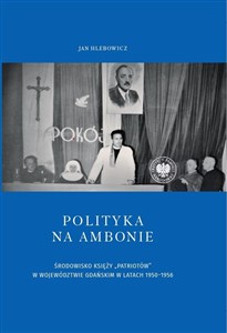 Polityka na ambonie ŚRODOWISKO KSIĘŻY „PATRIOTÓW” W WOJEWÓDZTWIE GDAŃSKIM W LATACH 1950–1956