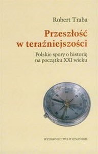 Przeszłość w teraźniejszości Polskie spory o historię na początku XXI wieku