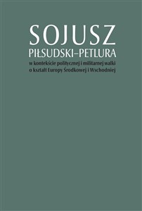 Sojusz Piłsudski-Petlura w kontekście politycznej i militarnej walki o kształt Europy Środkowej i Wschodniej - Księgarnia UK