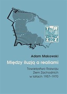 Między iluzją a realiami Towarzystwo Rozwoju Ziem Zachodnich w latach 1957–1970