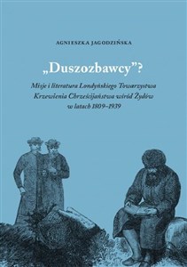 Duszozbawcy? Misja i literatura Londyńskiego Towarzystwa Krzewienia Chrześcijaństwa wśród Żydów w latach 1809–1939