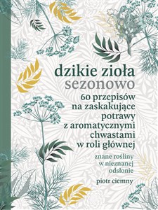 Dzikie zioła sezonowo 60 przepisów na zaskakujące potrawy z aromatycznymi chwastami w roli głównej