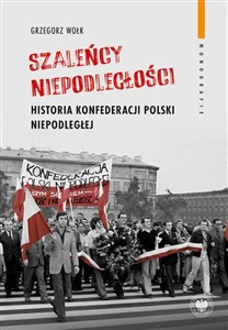 Szaleńcy niepodległości Historia Konfederacji Polski Niepodległej