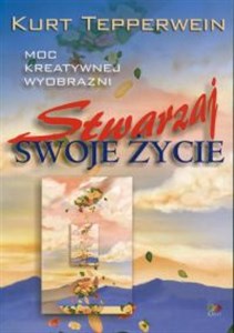 Stwarzaj swoje życie Moc kreatywnej wyobraźni