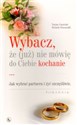 Wybacz że (już) nie mówię do Ciebie kochanie Jak wybrać partnera i żyć szczęśliwie