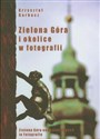 Zielona Góra i okolice w fotografii Zielona Góra und seine Gegend in Fotografie. Zielona Góra and its environs in photographs