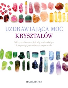 Uzdrawiająca moc kryształów 50 kryształów oraz ich siły uzdrawiające i wspomagające dobre samopoczucie