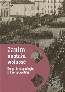 Zanim nastała wolność Droga do niepodległej II Rzeczypospolitej