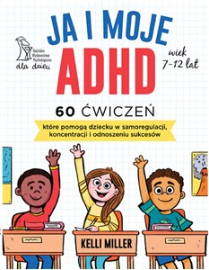 Ja i moje ADHD 60 ćwiczeń, które pomogą dziecku w samoregulacji, koncentracji i odnoszeniu sukcesów