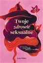 Twoje zdrowie seksualne Jak rozumieć swoje ciało, kochać je i o nie dbać - Kate White