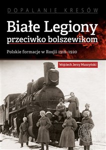 Białe Legiony przeciwko bolszewikom Polskie formacje w Rosji 1918–1920 - Księgarnia UK