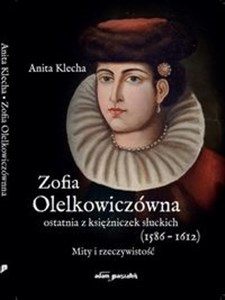 Zofia Olelkowiczówna ostatnia z księżniczek słuckich (1586-1612). Mity i rzeczywistość - Księgarnia UK