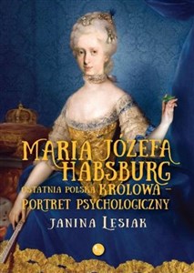 Maria Józefa Habsburg Ostatnia polska królowa Portret psychologiczny - Księgarnia UK