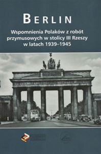 Berlin Wspomnienia Polaków z robót przymusowych w stolicy III Rzeszy w latach 1939-1945