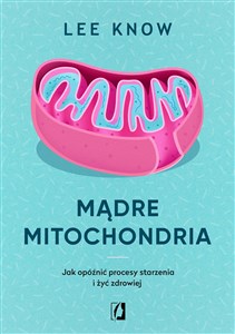 Mądre mitochondria Jak opóźnić procesy starzenia i żyć zdrowiej