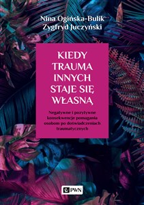 Kiedy trauma innych staje się własną Negatywne i pozytywne konsekwencje pomagania osobom po doświadczeniach traumatycznych - Księgarnia UK