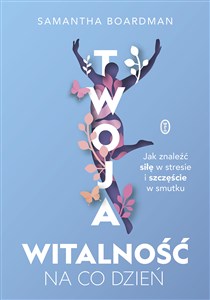 Twoja witalność na co dzień Jak znaleźć siłę w stresie i szczęście w smutku