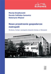 Nowe przestrzenie gospodarcze metropolii Struktura, funkcje i powiązania obszarów biznesu w Warszawie