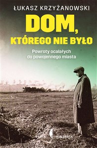 Dom którego nie było Powroty ocalałych do powojennego miasta