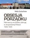 Obsesja porządku. Niemieccy architekci planują w okupowanej Polsce 1939–1945 - Niels Gutschow