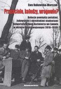 Przyjaciele, koledzy, wrogowie? Relacje pomiędzy polskimi, żydowskimi i ukraińskimi studentami Uniwersytetu Jana Kazimierza we Lwowie w okresie międzywojennym (1918-1939)