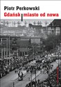 Gdańsk Miasto od nowa Kształtowanie społeczeństwa i warunki bytowe w latach 1945–1970 - Piotr Perkowski