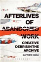 Afterlives of Abandoned Work: Creative Debris in the Archive