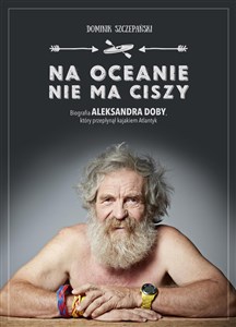 Na oceanie nie ma ciszy Biografia Aleksandra Doby, który przepłynął kajakiem Atlantyk