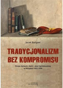 Tradycjonalizm bez kompromisu Dzieje dynastii, myśli i akcji karlistowskiej w Hiszpanii 1833-1936 - Księgarnia Niemcy (DE)