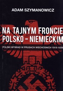 Na tajnym froncie polsko-niemieckim Polski wywiad w prusach wschodnich 1918-1939