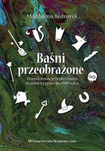 Baśni przeobrażone Transformacje bajki i baśni w polskiej epice po 1989 roku