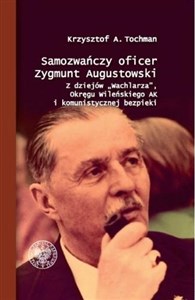 Samozwańczy oficer Zygmunt Augustowski Z dziejów „Wachlarza”, Okręgu Wileńskiego AK i komunistycznej bezpieki