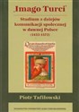 Imago Turci Studium z dziejów komunikacji społecznej w dawnej Polsce 1453-1572 - Piotr Tafiłowski