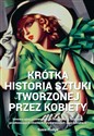 Krótka historia sztuki tworzonej przez kobiety Innowacyjny przewodnik po kierunkach, dziełach, przełomowych chwilach i wydarzeniach oraz tematach