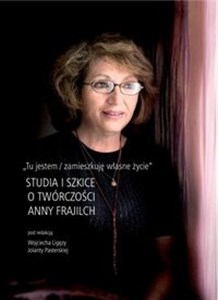 Tu jestem / zamieszkuję własne życie Studia i szkice o twórczości Anny Frajilch - Księgarnia UK
