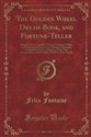 The Golden Wheel Dream-Book, and Fortune-Teller Being the Most Complete Work on Fortune-Telling and Interpriting Dreams Ever Printed, Containing an Alphabetical List of Dreams, With Their Interpretation, and the Lucky Numbers They Signify