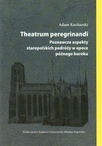 Theatrum peregrinandi Poznawcze aspekty staropolskich podróży w epoce późnego baroku