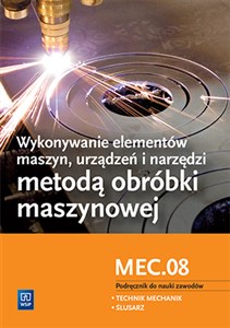 Wykonywanie elementów maszyn, urządzeń i narzędzi metodą obróbki maszynowej Kwalifikacja MEC.08 Podręcznik do nauki zawodów Technik mechanik. Ślusarz. Szkoła ponadgimnazjalna - Księgarnia UK