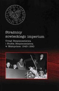 Strażnicy sowieckiego imperium Urząd Bezpieczeństwa i Służba Bezpieczeństwa w Małopolsce 1945-1990