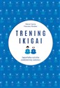 Trening ikigai Japońska sztuka codziennej radości - Hector Garcia, Francesc Miralles