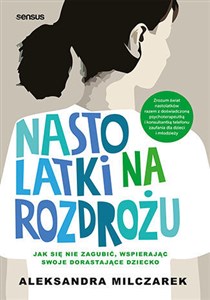 Nastolatki na rozdrożu Jak się nie zagubić, wspierając swoje dorastające dziecko