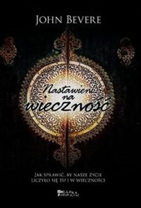 Nastawieni na wieczność Jak sprawić, by nasze życie liczyło się tu i w wieczności