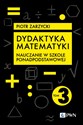 Dydaktyka matematyki. Tom 3 Nauczanie w szkole ponadpodstawowej